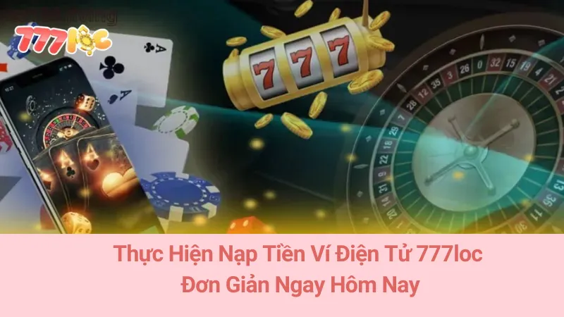 Thực Hiện Nạp Tiền Ví Điện Tử 777loc Đơn Giản Ngay Hôm Nay