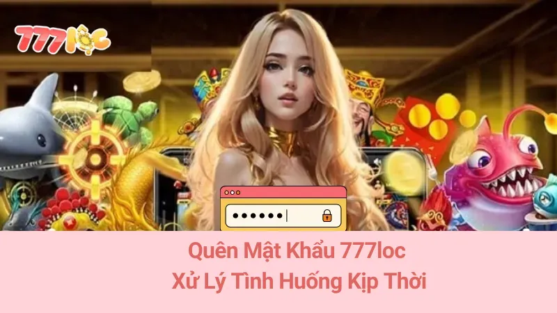 Quên Mật Khẩu 777loc: Xử Lý Tình Huống Kịp Thời